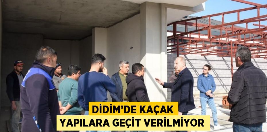 DİDİM’DE KAÇAK YAPILARA GEÇİT VERİLMİYOR