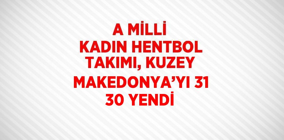 A MİLLİ KADIN HENTBOL TAKIMI, KUZEY MAKEDONYA’YI 31 30 YENDİ