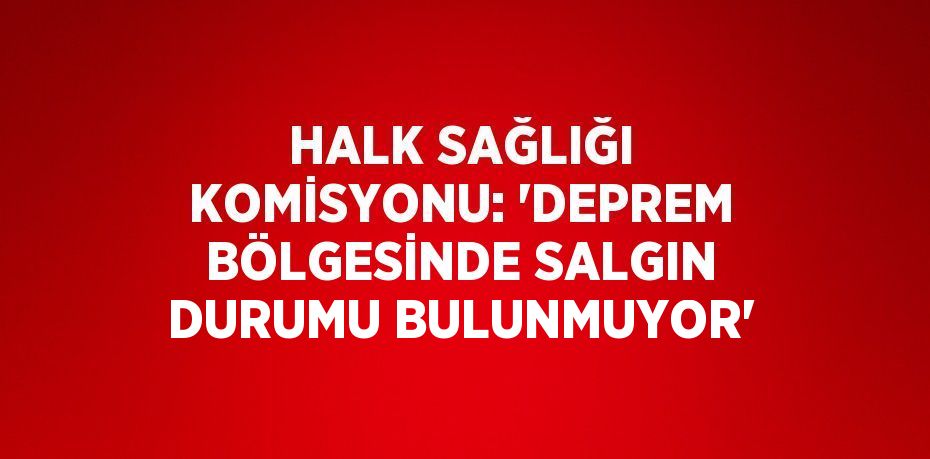 HALK SAĞLIĞI KOMİSYONU: 'DEPREM BÖLGESİNDE SALGIN DURUMU BULUNMUYOR'