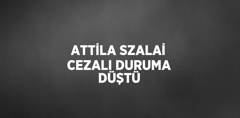 ATTİLA SZALAİ CEZALI DURUMA DÜŞTÜ