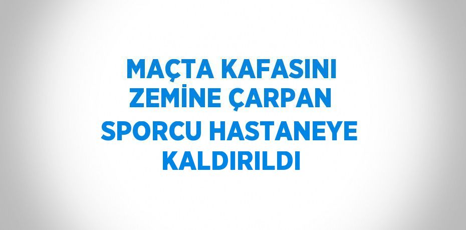 MAÇTA KAFASINI ZEMİNE ÇARPAN SPORCU HASTANEYE KALDIRILDI