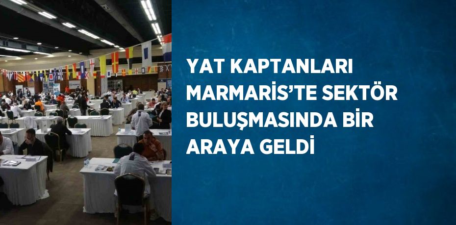 YAT KAPTANLARI MARMARİS’TE SEKTÖR BULUŞMASINDA BİR ARAYA GELDİ