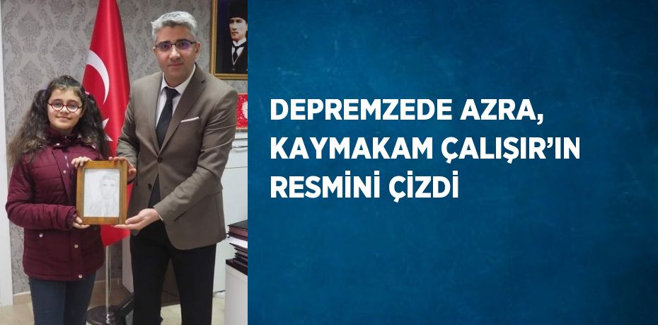 DEPREMZEDE AZRA, KAYMAKAM ÇALIŞIR’IN RESMİNİ ÇİZDİ