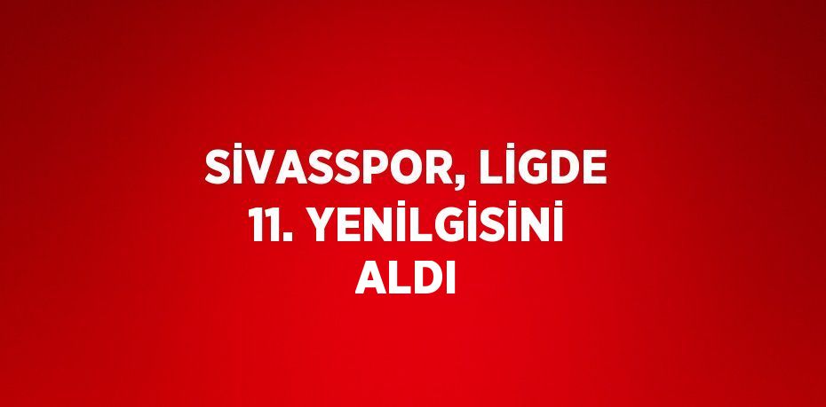 SİVASSPOR, LİGDE 11. YENİLGİSİNİ ALDI