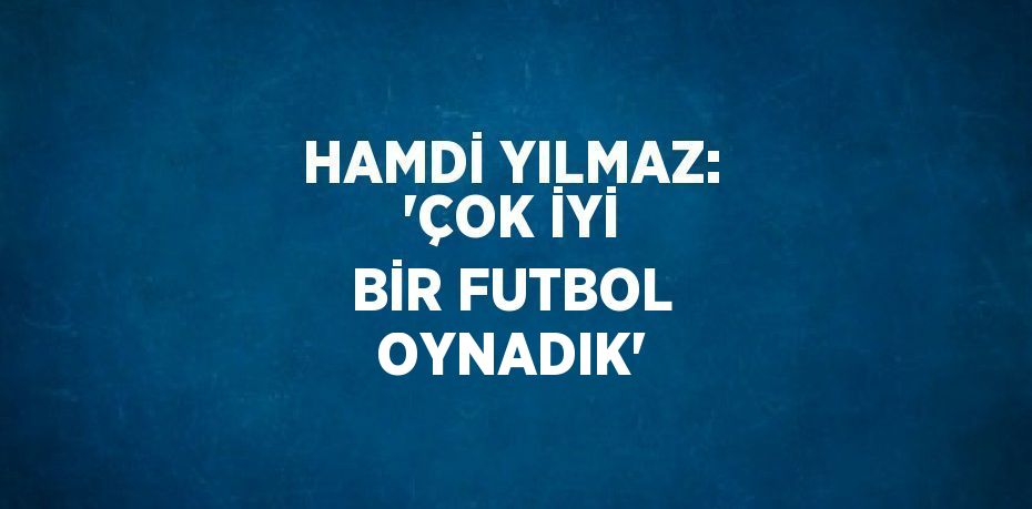 HAMDİ YILMAZ: 'ÇOK İYİ BİR FUTBOL OYNADIK'