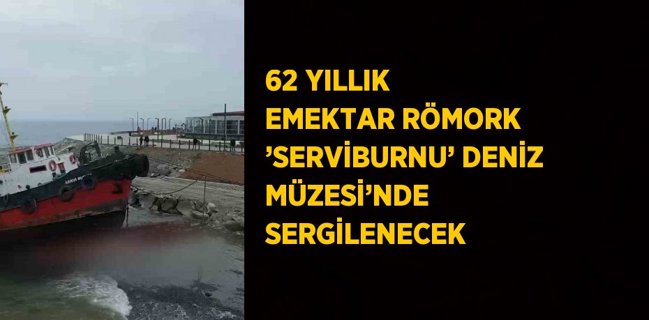 62 YILLIK EMEKTAR RÖMORK ’SERVİBURNU’ DENİZ MÜZESİ’NDE SERGİLENECEK