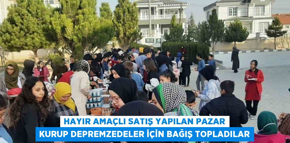 HAYIR AMAÇLI SATIŞ YAPILAN PAZAR KURUP DEPREMZEDELER İÇİN BAĞIŞ TOPLADILAR