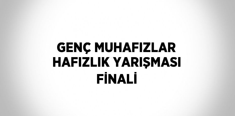 GENÇ MUHAFIZLAR HAFIZLIK YARIŞMASI FİNALİ