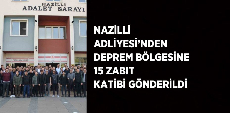 NAZİLLİ ADLİYESİ’NDEN DEPREM BÖLGESİNE 15 ZABIT KATİBİ GÖNDERİLDİ