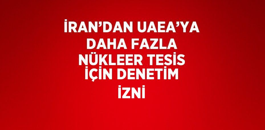 İRAN’DAN UAEA’YA DAHA FAZLA NÜKLEER TESİS İÇİN DENETİM İZNİ