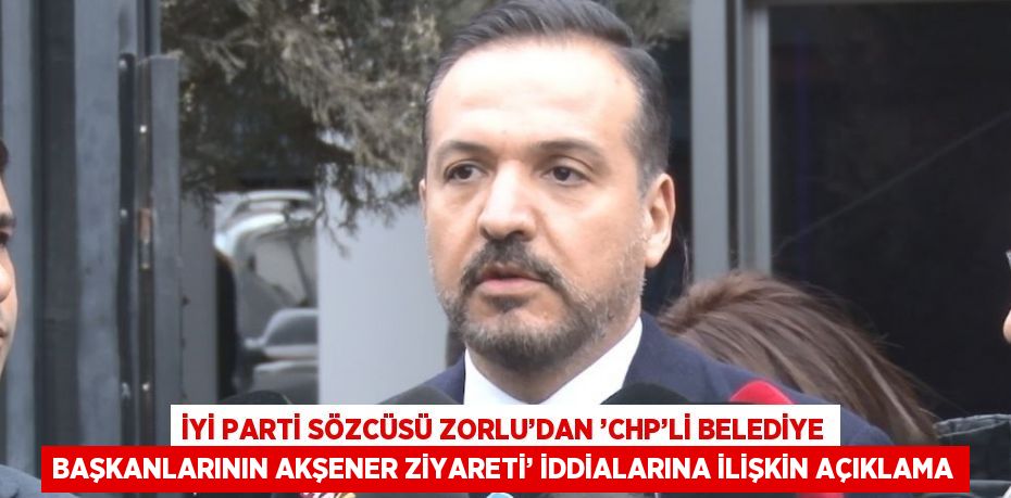 İYİ PARTİ SÖZCÜSÜ ZORLU’DAN ’CHP’Lİ BELEDİYE BAŞKANLARININ AKŞENER ZİYARETİ’ İDDİALARINA İLİŞKİN AÇIKLAMA