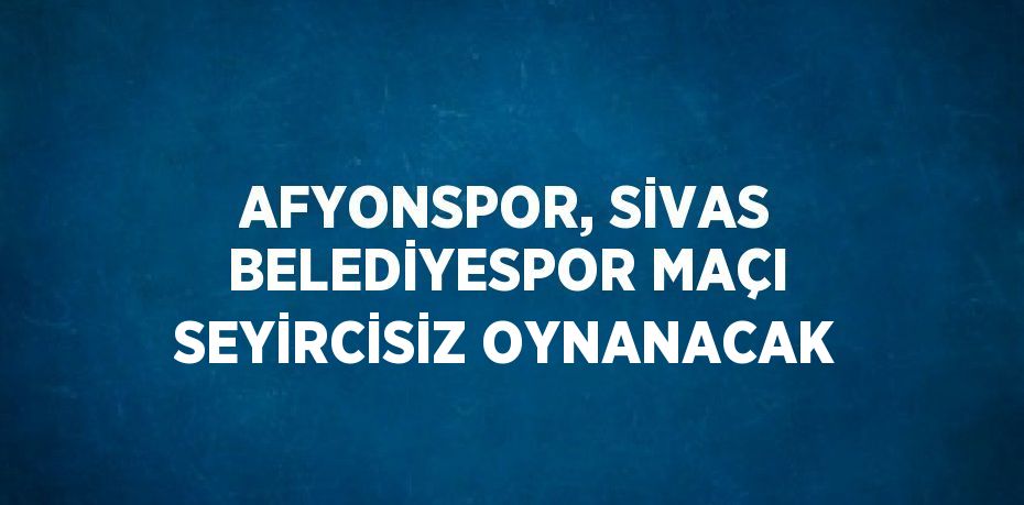 AFYONSPOR, SİVAS BELEDİYESPOR MAÇI SEYİRCİSİZ OYNANACAK