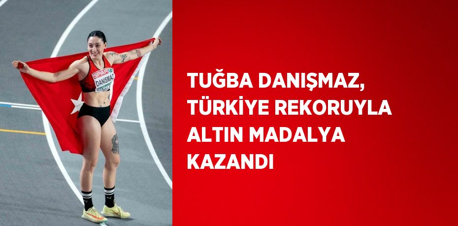 TUĞBA DANIŞMAZ, TÜRKİYE REKORUYLA ALTIN MADALYA KAZANDI