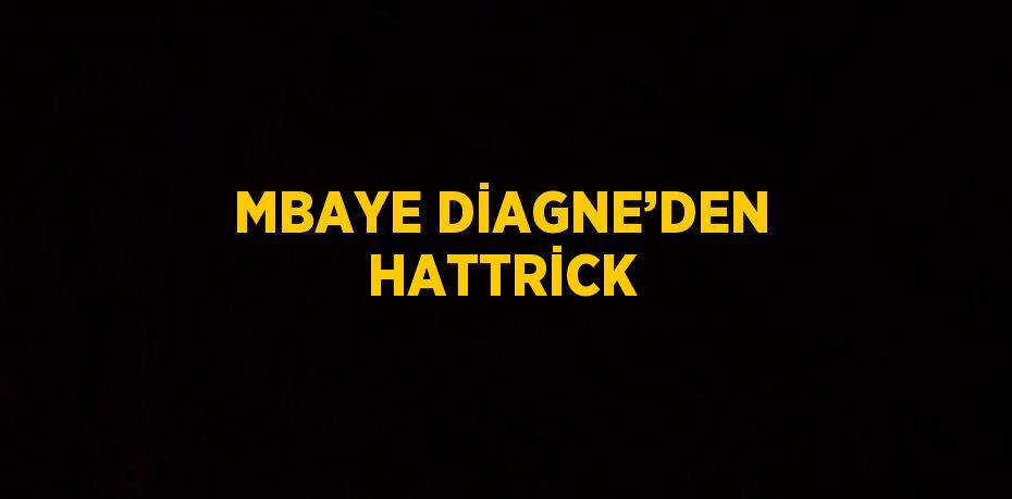 MBAYE DİAGNE’DEN HATTRİCK