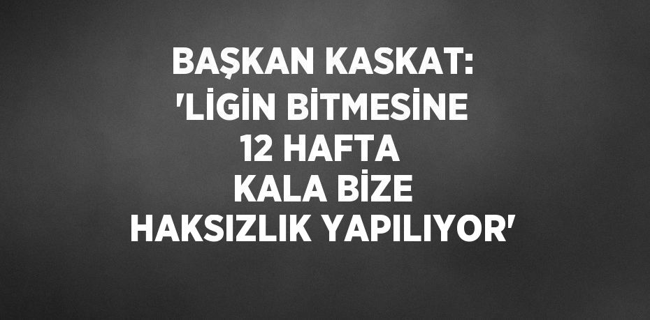 BAŞKAN KASKAT: 'LİGİN BİTMESİNE 12 HAFTA KALA BİZE HAKSIZLIK YAPILIYOR'