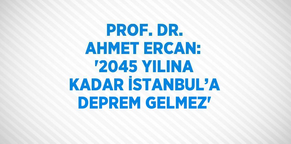 PROF. DR. AHMET ERCAN: '2045 YILINA KADAR İSTANBUL’A DEPREM GELMEZ'