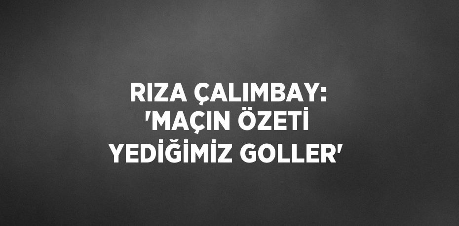 RIZA ÇALIMBAY: 'MAÇIN ÖZETİ YEDİĞİMİZ GOLLER'