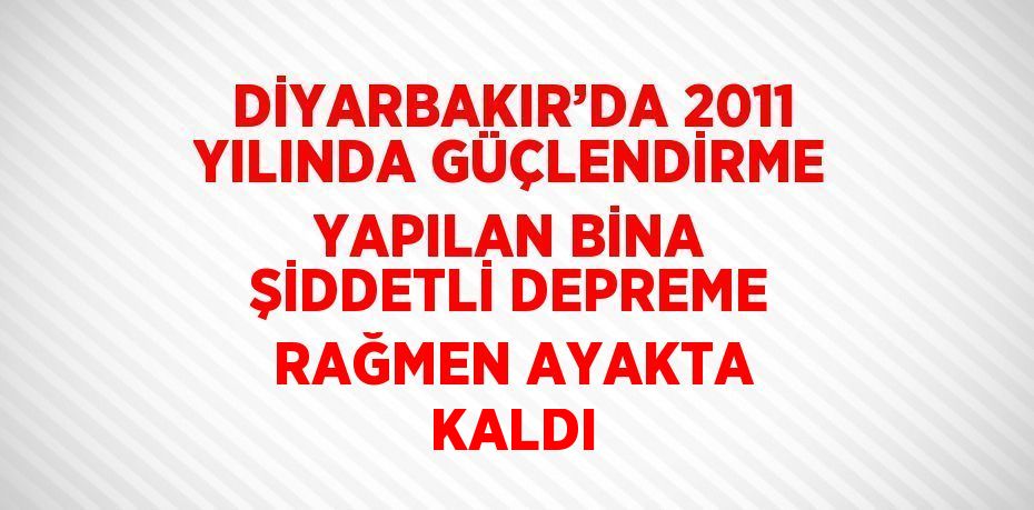 DİYARBAKIR’DA 2011 YILINDA GÜÇLENDİRME YAPILAN BİNA ŞİDDETLİ DEPREME RAĞMEN AYAKTA KALDI