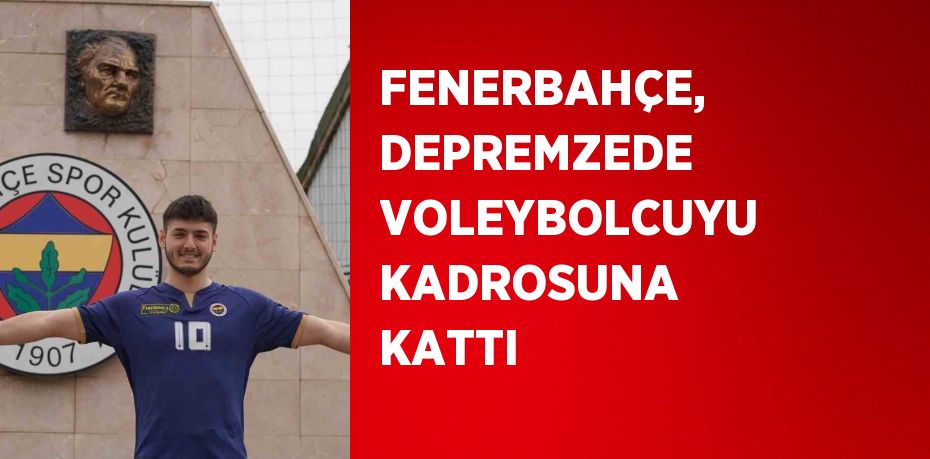 FENERBAHÇE, DEPREMZEDE VOLEYBOLCUYU KADROSUNA KATTI