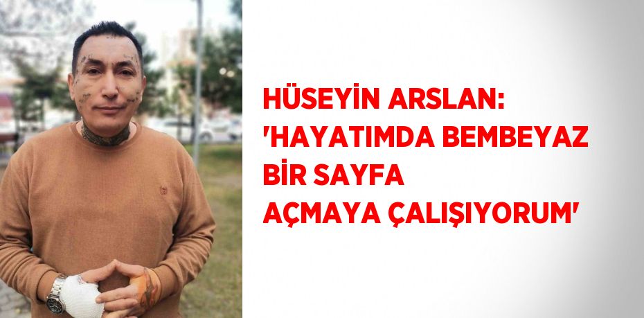 HÜSEYİN ARSLAN: 'HAYATIMDA BEMBEYAZ BİR SAYFA AÇMAYA ÇALIŞIYORUM'