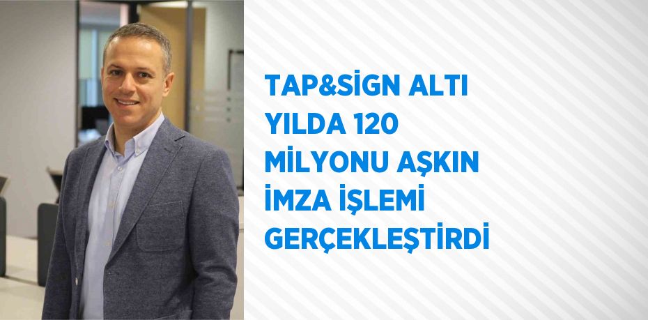 TAP&SİGN ALTI YILDA 120 MİLYONU AŞKIN İMZA İŞLEMİ GERÇEKLEŞTİRDİ