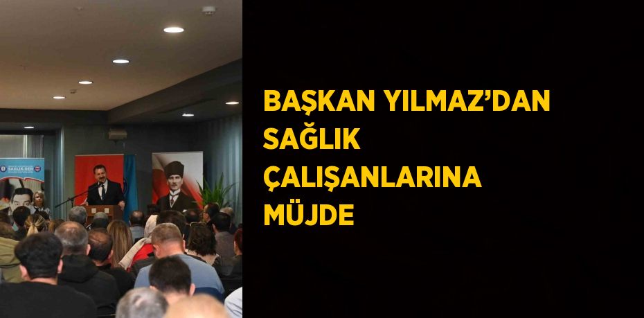 BAŞKAN YILMAZ’DAN SAĞLIK ÇALIŞANLARINA MÜJDE