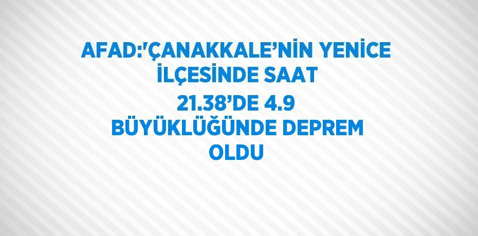 AFAD:'ÇANAKKALE’NİN YENİCE İLÇESİNDE SAAT 21.38’DE 4.9 BÜYÜKLÜĞÜNDE DEPREM OLDU