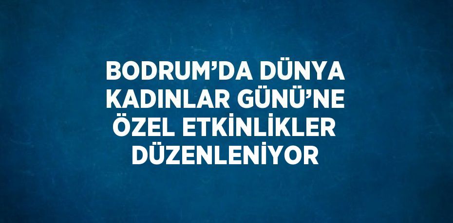 BODRUM’DA DÜNYA KADINLAR GÜNÜ’NE ÖZEL ETKİNLİKLER DÜZENLENİYOR