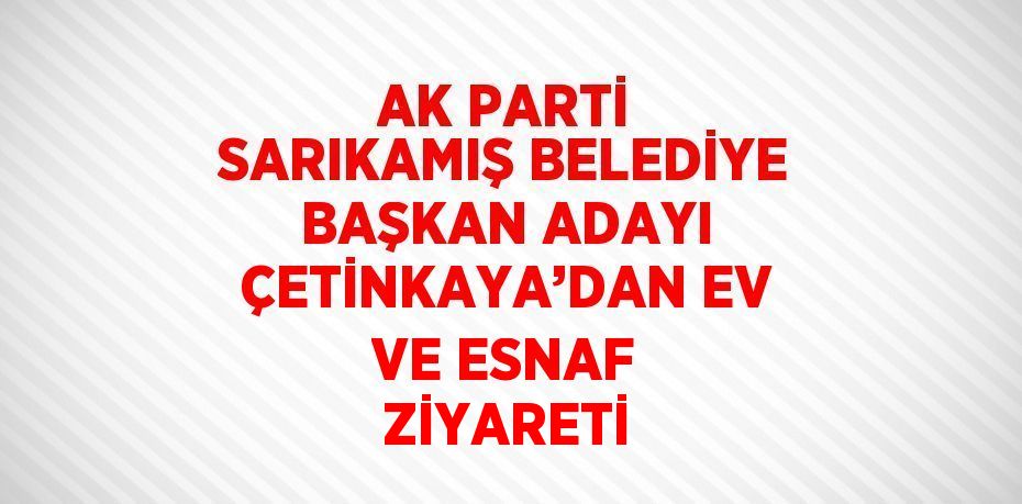 AK PARTİ SARIKAMIŞ BELEDİYE BAŞKAN ADAYI ÇETİNKAYA’DAN EV VE ESNAF ZİYARETİ