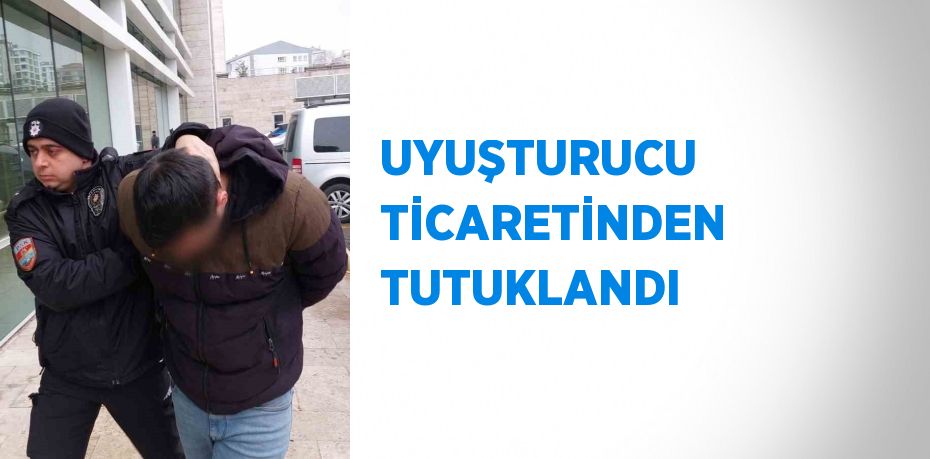 UYUŞTURUCU TİCARETİNDEN TUTUKLANDI