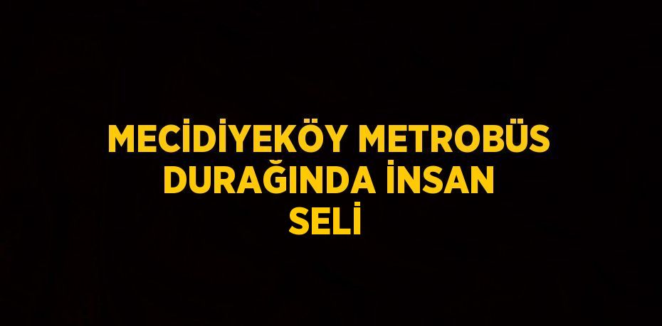 MECİDİYEKÖY METROBÜS DURAĞINDA İNSAN SELİ