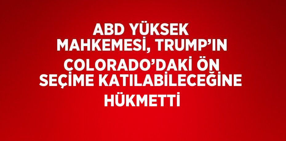 ABD YÜKSEK MAHKEMESİ, TRUMP’IN COLORADO’DAKİ ÖN SEÇİME KATILABİLECEĞİNE HÜKMETTİ