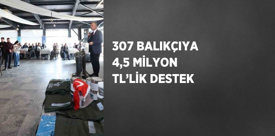 307 BALIKÇIYA 4,5 MİLYON TL’LİK DESTEK