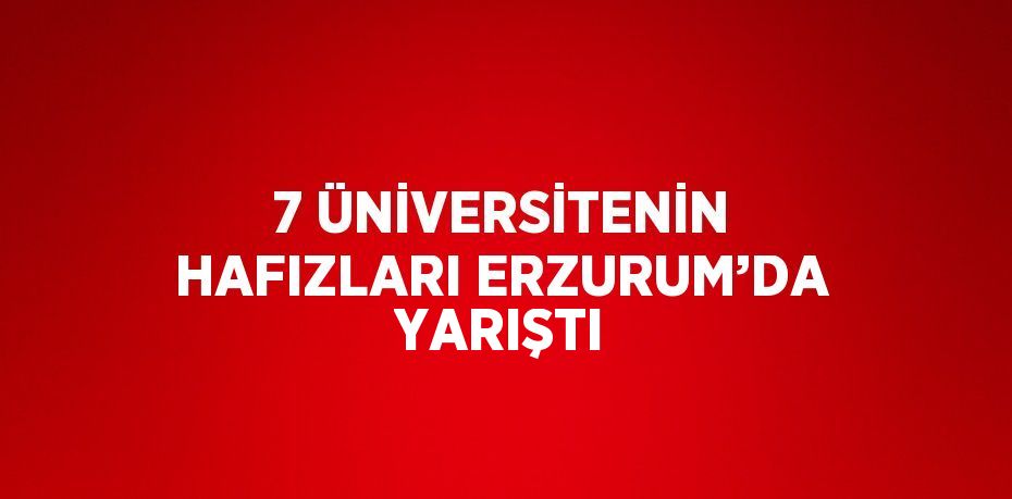 7 ÜNİVERSİTENİN HAFIZLARI ERZURUM’DA YARIŞTI