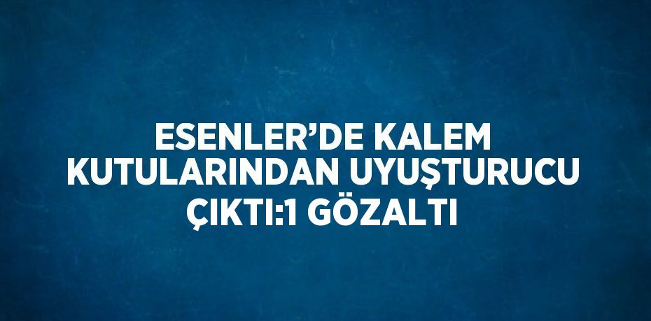 ESENLER’DE KALEM KUTULARINDAN UYUŞTURUCU ÇIKTI:1 GÖZALTI