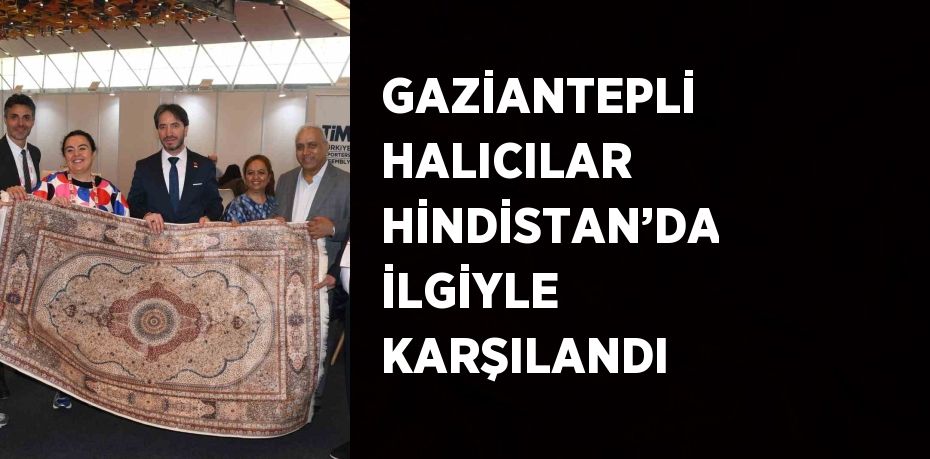 GAZİANTEPLİ HALICILAR HİNDİSTAN’DA İLGİYLE KARŞILANDI