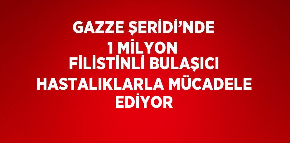 GAZZE ŞERİDİ’NDE 1 MİLYON FİLİSTİNLİ BULAŞICI HASTALIKLARLA MÜCADELE EDİYOR