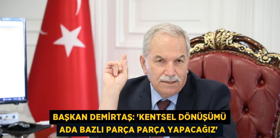 BAŞKAN DEMİRTAŞ: 'KENTSEL DÖNÜŞÜMÜ ADA BAZLI PARÇA PARÇA YAPACAĞIZ'