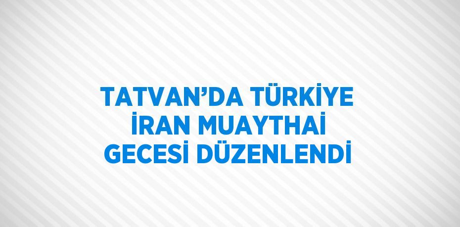 TATVAN’DA TÜRKİYE İRAN MUAYTHAİ GECESİ DÜZENLENDİ