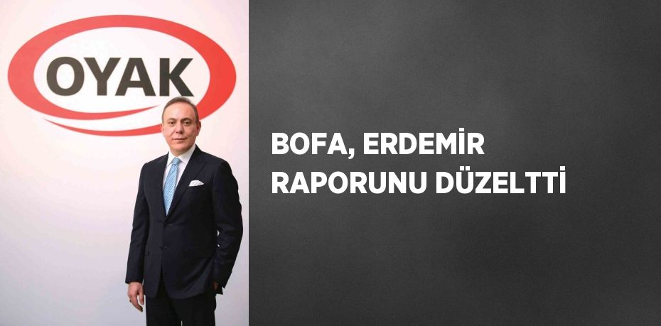 BOFA, ERDEMİR RAPORUNU DÜZELTTİ