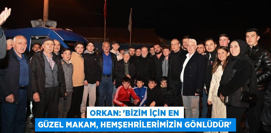 ORKAN: “BİZİM İÇİN EN GÜZEL MAKAM, HEMŞEHRİLERİMİZİN GÖNLÜDÜR”