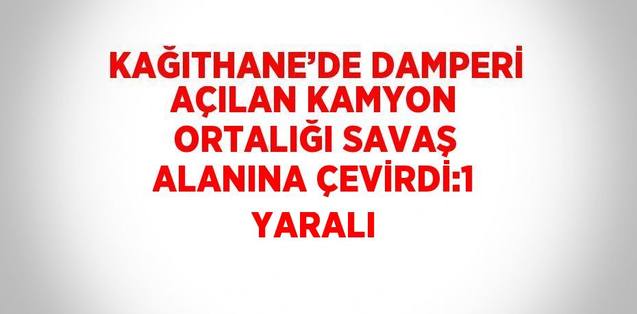 KAĞITHANE’DE DAMPERİ AÇILAN KAMYON ORTALIĞI SAVAŞ ALANINA ÇEVİRDİ:1 YARALI