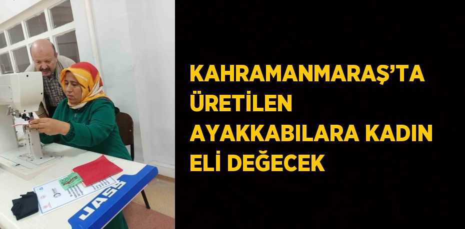 KAHRAMANMARAŞ’TA ÜRETİLEN AYAKKABILARA KADIN ELİ DEĞECEK