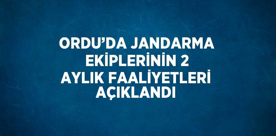 ORDU’DA JANDARMA EKİPLERİNİN 2 AYLIK FAALİYETLERİ AÇIKLANDI