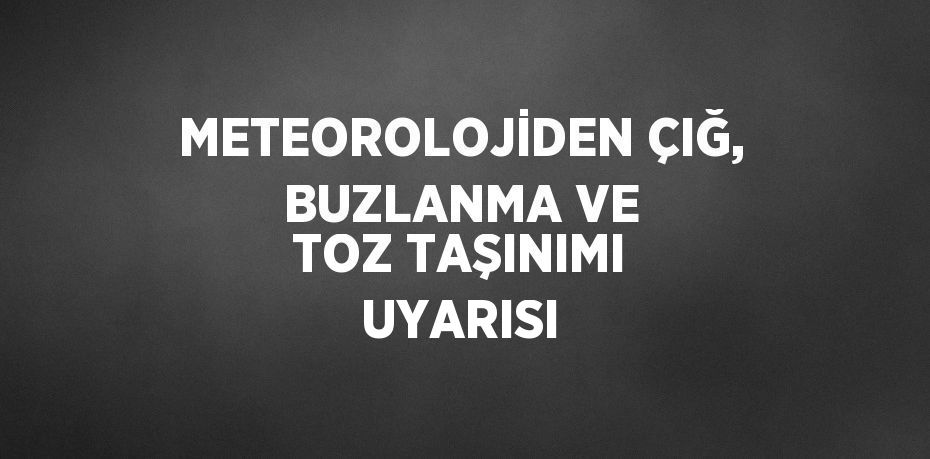 METEOROLOJİDEN ÇIĞ, BUZLANMA VE TOZ TAŞINIMI UYARISI