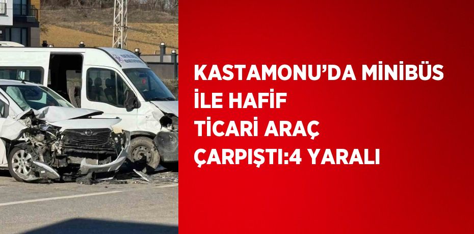 KASTAMONU’DA MİNİBÜS İLE HAFİF TİCARİ ARAÇ ÇARPIŞTI:4 YARALI