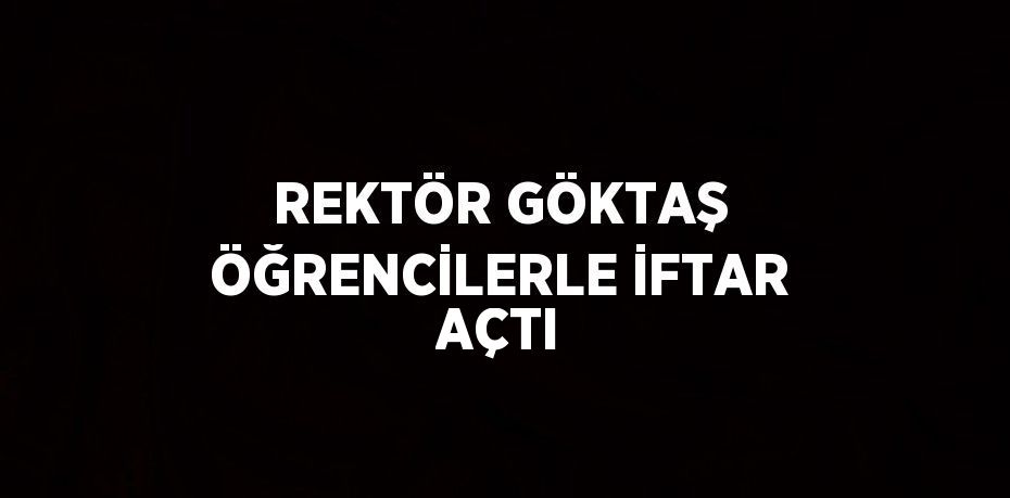 REKTÖR GÖKTAŞ ÖĞRENCİLERLE İFTAR AÇTI