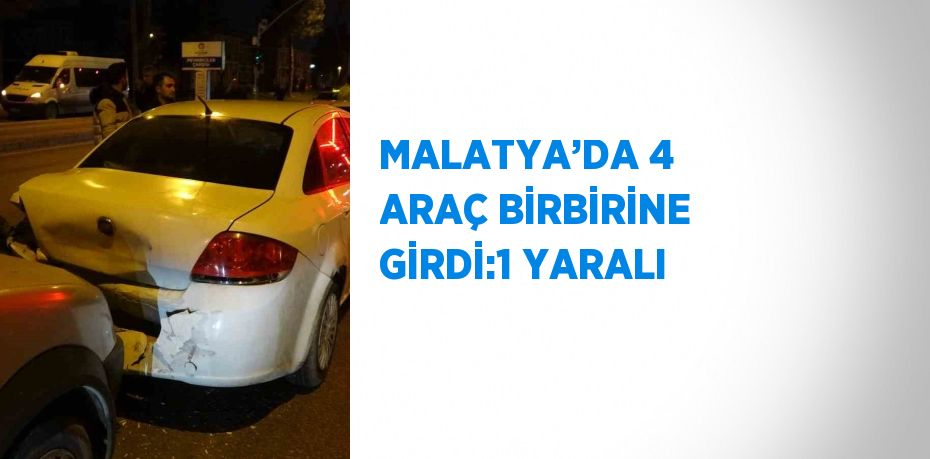 MALATYA’DA 4 ARAÇ BİRBİRİNE GİRDİ:1 YARALI