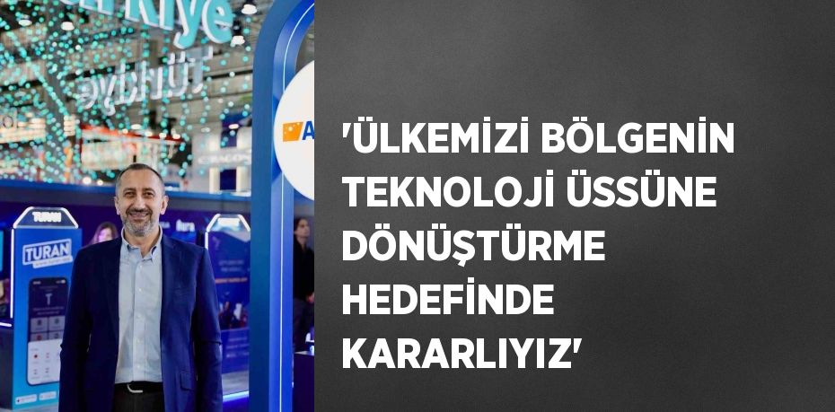 'ÜLKEMİZİ BÖLGENİN TEKNOLOJİ ÜSSÜNE DÖNÜŞTÜRME HEDEFİNDE KARARLIYIZ'