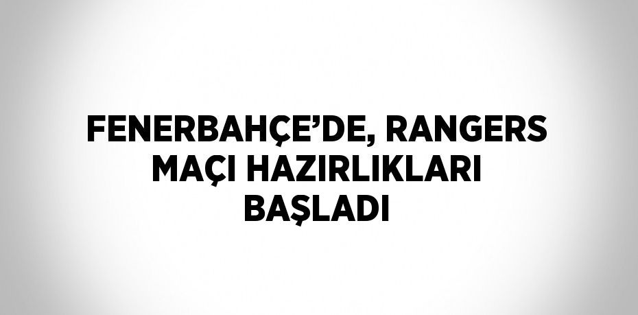 FENERBAHÇE’DE, RANGERS MAÇI HAZIRLIKLARI BAŞLADI